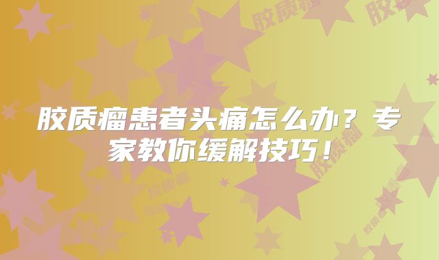 胶质瘤患者头痛怎么办？专家教你缓解技巧！