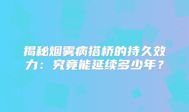 揭秘烟雾病搭桥的持久效力：究竟能延续多少年？