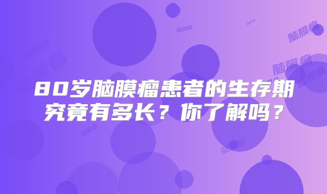 80岁脑膜瘤患者的生存期究竟有多长？你了解吗？