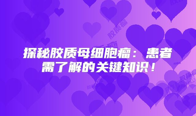 探秘胶质母细胞瘤：患者需了解的关键知识！