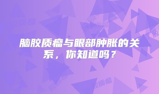 脑胶质瘤与眼部肿胀的关系，你知道吗？