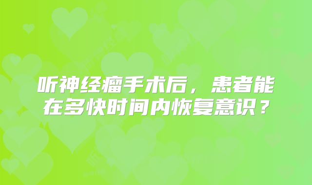听神经瘤手术后，患者能在多快时间内恢复意识？