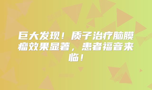 巨大发现！质子治疗脑膜瘤效果显著，患者福音来临！