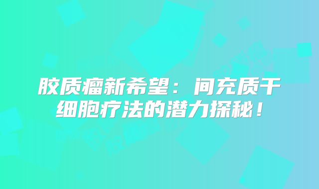 胶质瘤新希望：间充质干细胞疗法的潜力探秘！