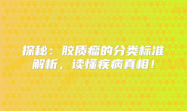 探秘：胶质瘤的分类标准解析，读懂疾病真相！