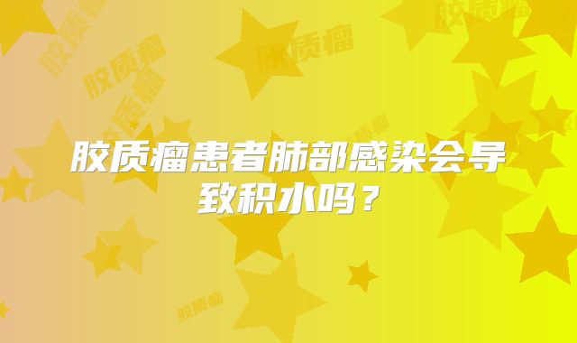 胶质瘤患者肺部感染会导致积水吗？