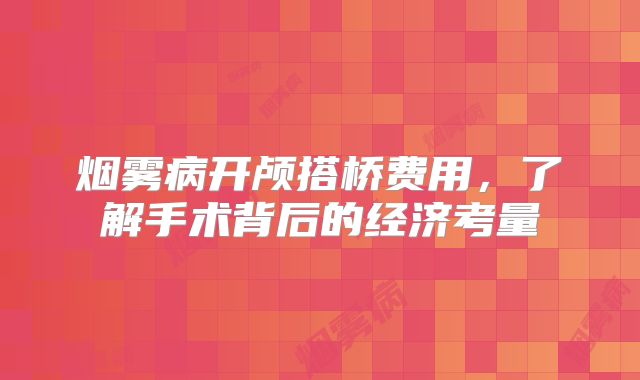 烟雾病开颅搭桥费用，了解手术背后的经济考量