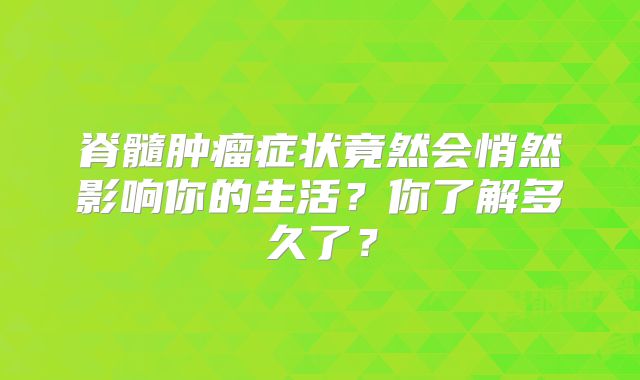 脊髓肿瘤症状竟然会悄然影响你的生活？你了解多久了？
