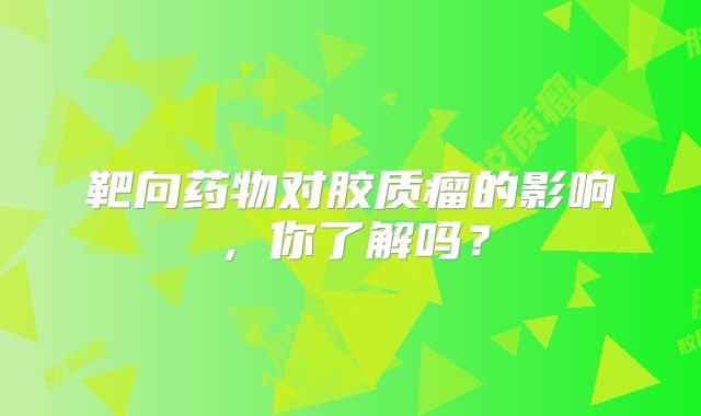 靶向药物对胶质瘤的影响，你了解吗？