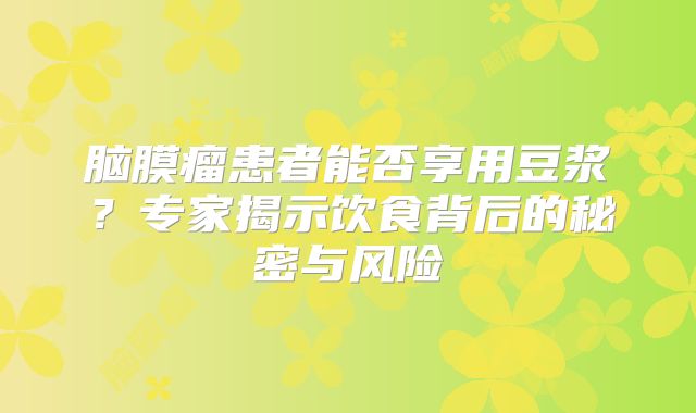 脑膜瘤患者能否享用豆浆？专家揭示饮食背后的秘密与风险