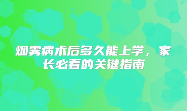 烟雾病术后多久能上学，家长必看的关键指南