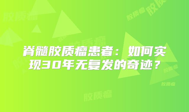 脊髓胶质瘤患者：如何实现30年无复发的奇迹？
