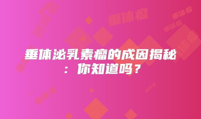 垂体泌乳素瘤的成因揭秘：你知道吗？
