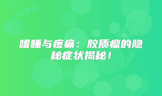 嗜睡与疼痛：胶质瘤的隐秘症状揭秘！