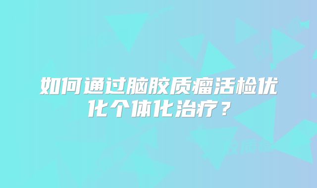如何通过脑胶质瘤活检优化个体化治疗？
