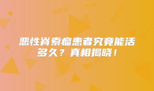 恶性脊索瘤患者究竟能活多久？真相揭晓！