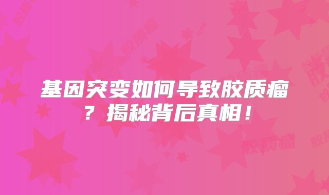 基因突变如何导致胶质瘤？揭秘背后真相！