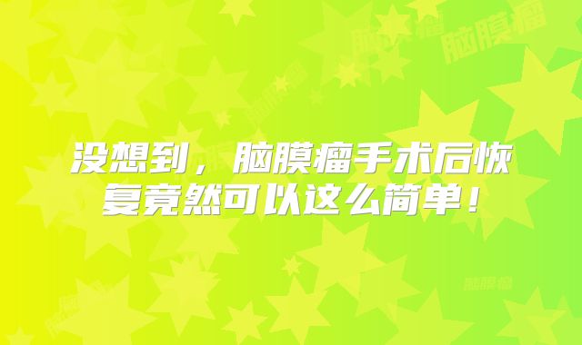 没想到，脑膜瘤手术后恢复竟然可以这么简单！
