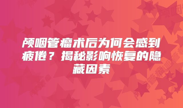 颅咽管瘤术后为何会感到疲倦？揭秘影响恢复的隐藏因素