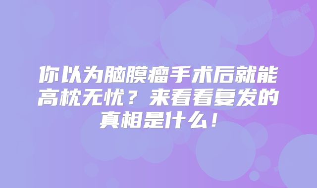 你以为脑膜瘤手术后就能高枕无忧？来看看复发的真相是什么！