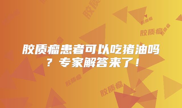 胶质瘤患者可以吃猪油吗？专家解答来了！