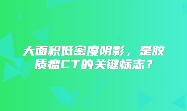 大面积低密度阴影，是胶质瘤CT的关键标志？