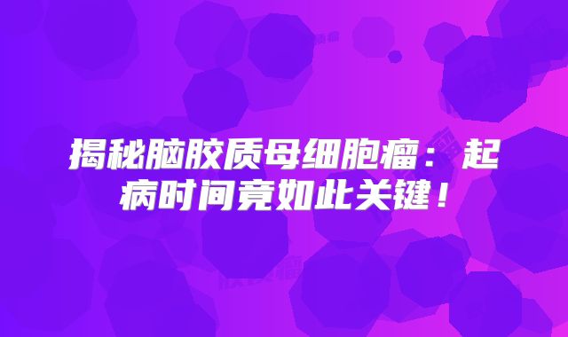 揭秘脑胶质母细胞瘤：起病时间竟如此关键！