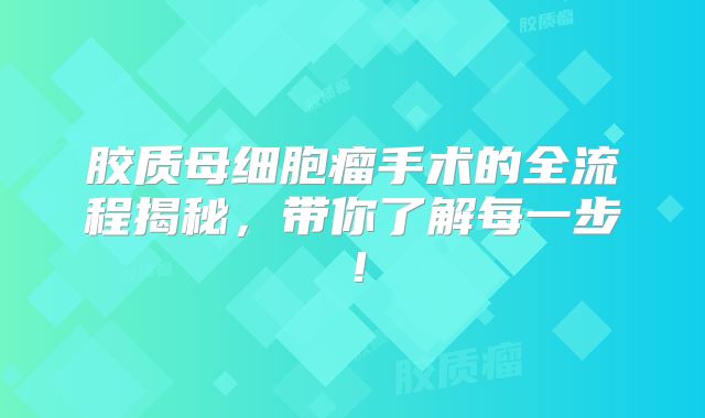 胶质母细胞瘤手术的全流程揭秘，带你了解每一步！