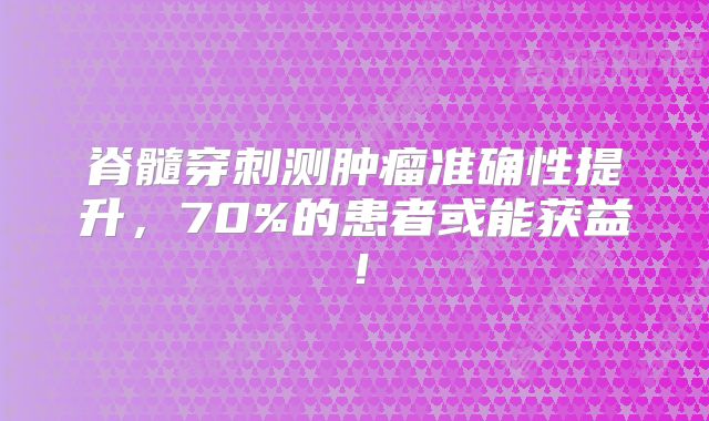脊髓穿刺测肿瘤准确性提升，70%的患者或能获益！