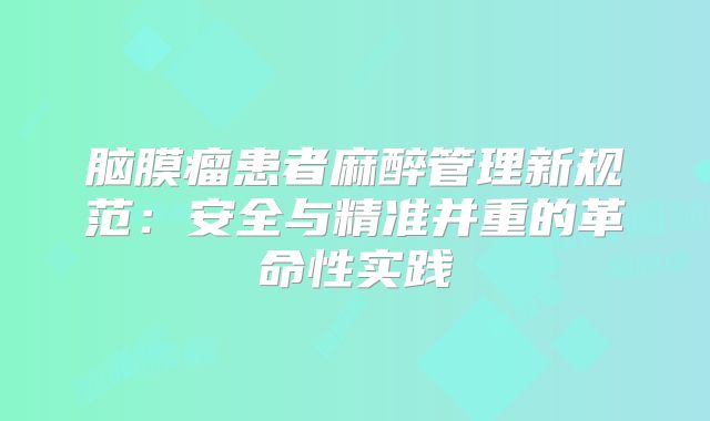 脑膜瘤患者麻醉管理新规范：安全与精准并重的革命性实践