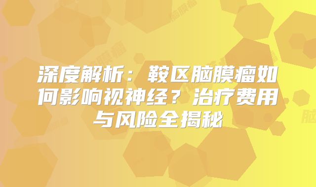 深度解析：鞍区脑膜瘤如何影响视神经？治疗费用与风险全揭秘