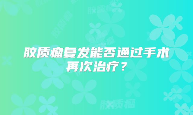 胶质瘤复发能否通过手术再次治疗？
