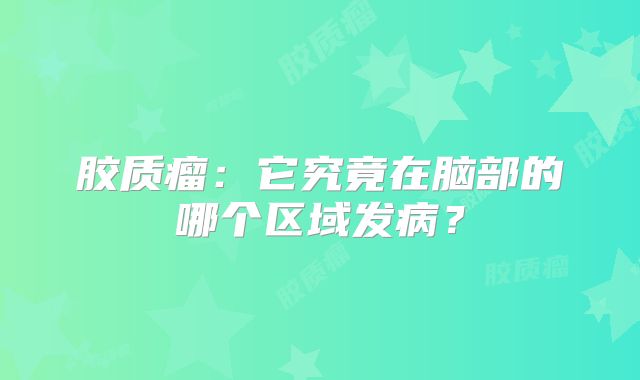 胶质瘤：它究竟在脑部的哪个区域发病？