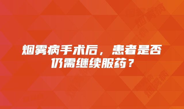 烟雾病手术后，患者是否仍需继续服药？