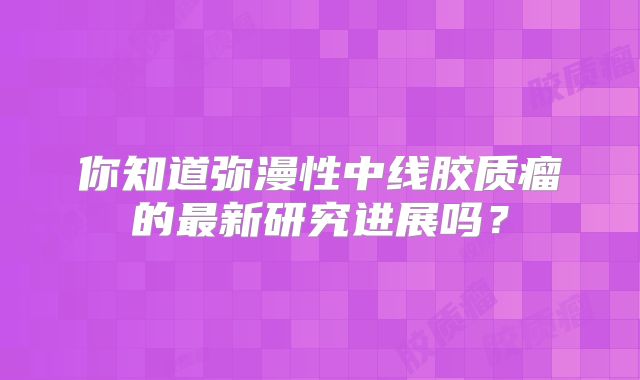 你知道弥漫性中线胶质瘤的最新研究进展吗？