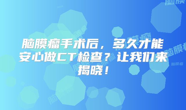 脑膜瘤手术后，多久才能安心做CT检查？让我们来揭晓！
