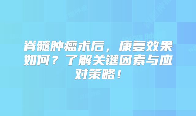 脊髓肿瘤术后，康复效果如何？了解关键因素与应对策略！