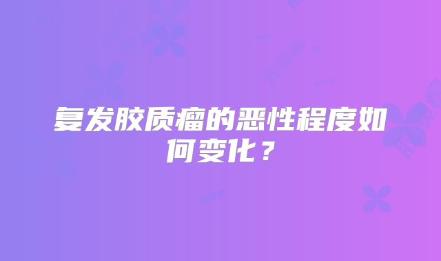 复发胶质瘤的恶性程度如何变化？