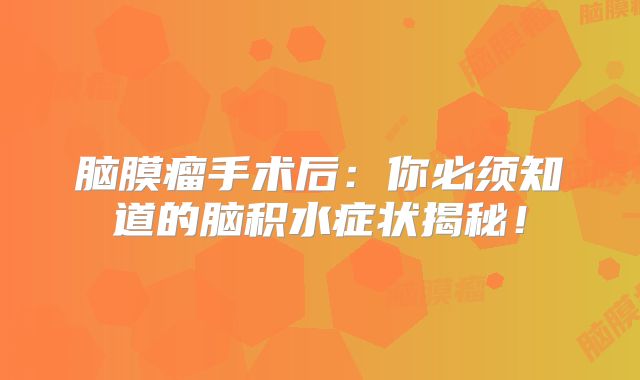 脑膜瘤手术后：你必须知道的脑积水症状揭秘！