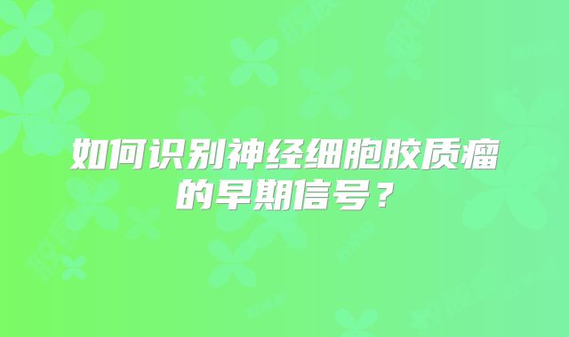 如何识别神经细胞胶质瘤的早期信号？