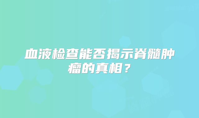 血液检查能否揭示脊髓肿瘤的真相？