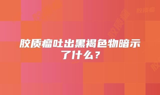 胶质瘤吐出黑褐色物暗示了什么？