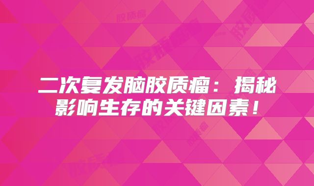 二次复发脑胶质瘤：揭秘影响生存的关键因素！