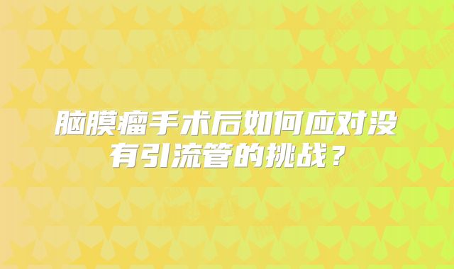 脑膜瘤手术后如何应对没有引流管的挑战？