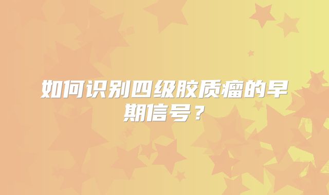 如何识别四级胶质瘤的早期信号？