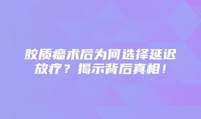 胶质瘤术后为何选择延迟放疗？揭示背后真相！