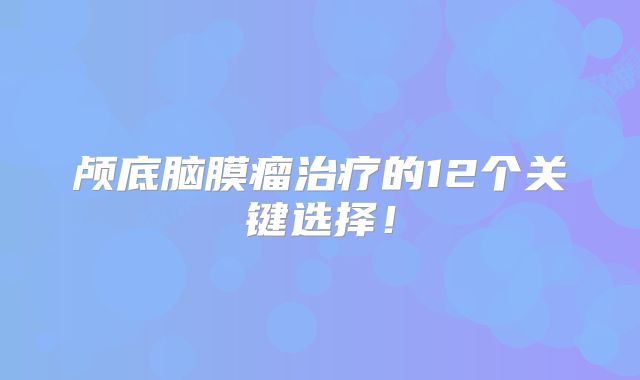 颅底脑膜瘤治疗的12个关键选择！