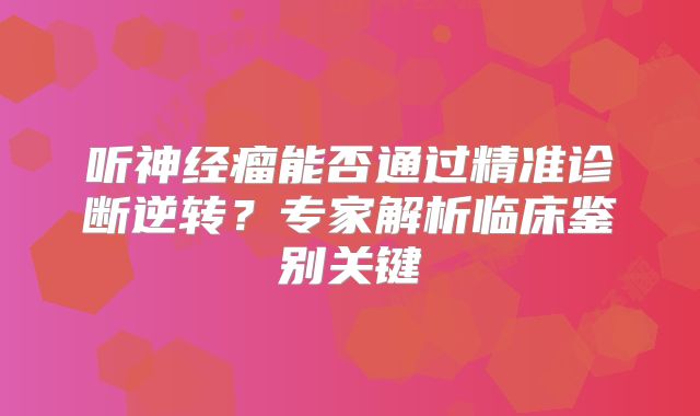 听神经瘤能否通过精准诊断逆转？专家解析临床鉴别关键