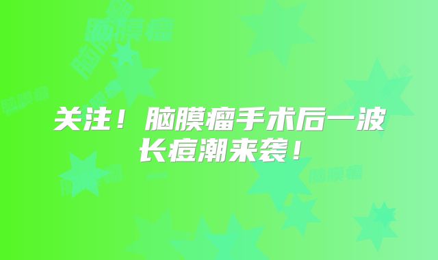 关注！脑膜瘤手术后一波长痘潮来袭！