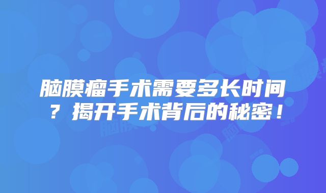 脑膜瘤手术需要多长时间？揭开手术背后的秘密！